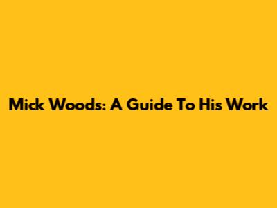 Mick Woods: A Guide To His Work