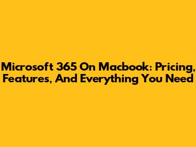 Microsoft 365 On Macbook: Pricing, Features, And Everything You Need