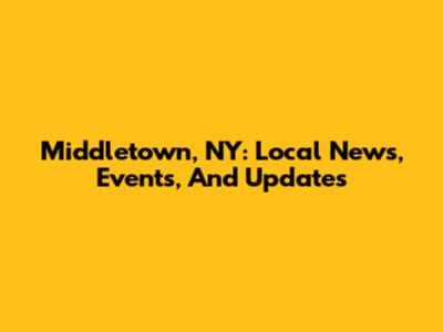 Middletown, NY: Local News, Events, And Updates