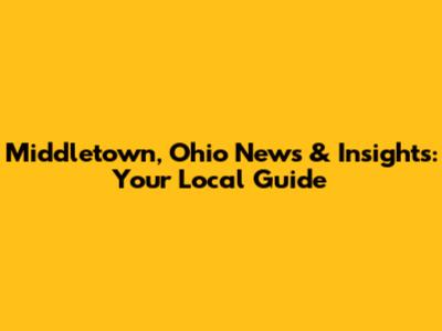 Middletown, Ohio News & Insights: Your Local Guide