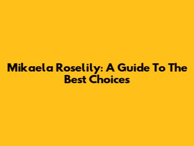 Mikaela Roselily: A Guide To The Best Choices