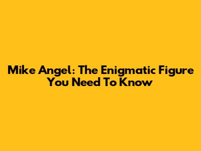 Mike Angel: The Enigmatic Figure You Need To Know