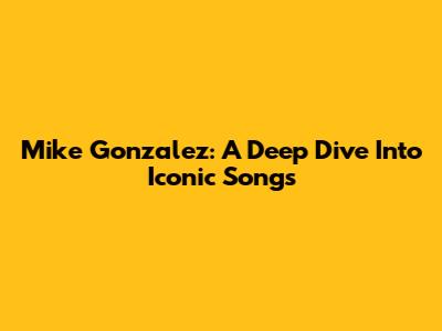 Mike Gonzalez: A Deep Dive Into Iconic Songs
