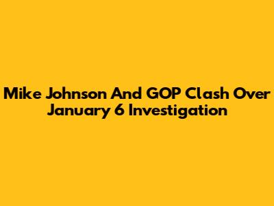 Mike Johnson And GOP Clash Over January 6 Investigation