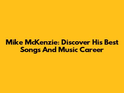 Mike McKenzie: Discover His Best Songs And Music Career