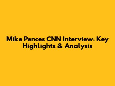 Mike Pence's CNN Interview: Key Highlights & Analysis