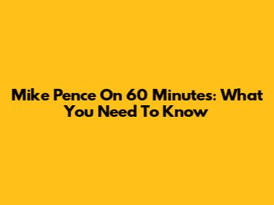 Mike Pence On 60 Minutes: What You Need To Know