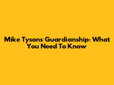 Mike Tyson's Guardianship: What You Need To Know