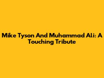 Mike Tyson And Muhammad Ali: A Touching Tribute
