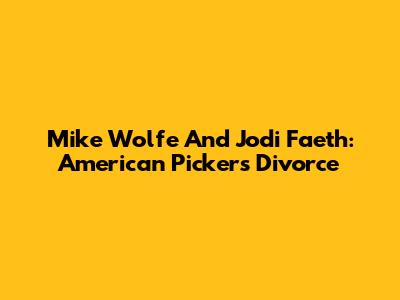 Mike Wolfe And Jodi Faeth: American Pickers' Divorce