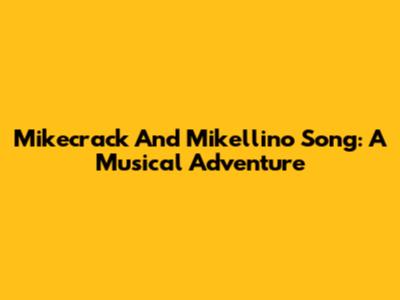 Mikecrack And Mikellino Song: A Musical Adventure