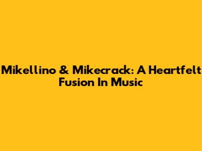 Mikellino & Mikecrack: A Heartfelt Fusion In Music