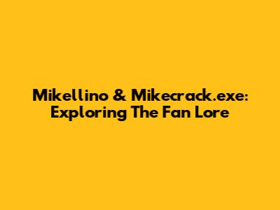 Mikellino & Mikecrack.exe: Exploring The Fan Lore