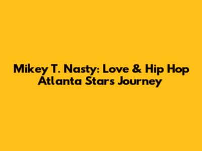 Mikey T. Nasty: Love & Hip Hop Atlanta Star's Journey