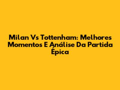 Milan Vs Tottenham: Melhores Momentos E Análise Da Partida Épica
