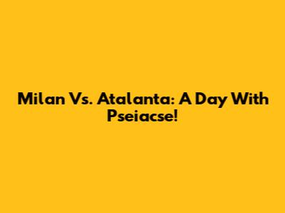 Milan Vs. Atalanta: A Day With Pseiacse!