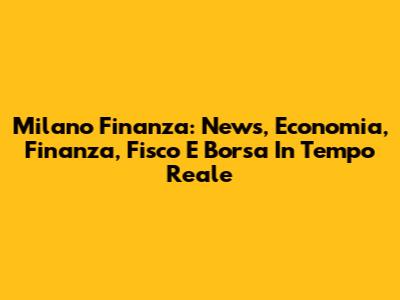 Milano Finanza: News, Economia, Finanza, Fisco E Borsa In Tempo Reale