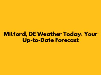 Milford, DE Weather Today: Your Up-to-Date Forecast