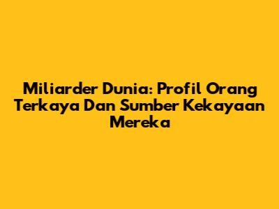 Miliarder Dunia: Profil Orang Terkaya Dan Sumber Kekayaan Mereka