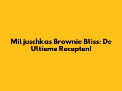 Miljuschka's Brownie Bliss: De Ultieme Recepten!