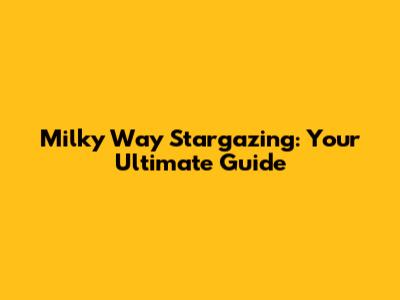 Milky Way Stargazing: Your Ultimate Guide