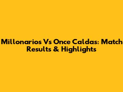 Millonarios Vs Once Caldas: Match Results & Highlights
