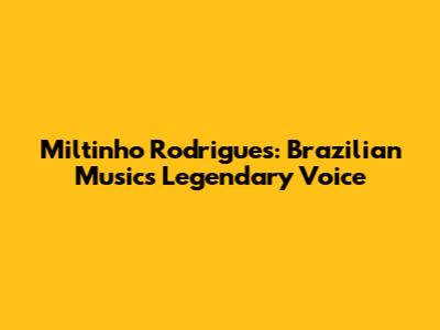 Miltinho Rodrigues: Brazilian Music's Legendary Voice