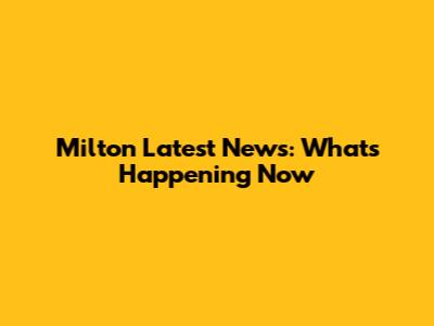 Milton Latest News: What's Happening Now