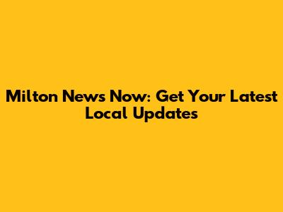 Milton News Now: Get Your Latest Local Updates