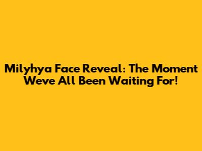Milyhya Face Reveal: The Moment We've All Been Waiting For!