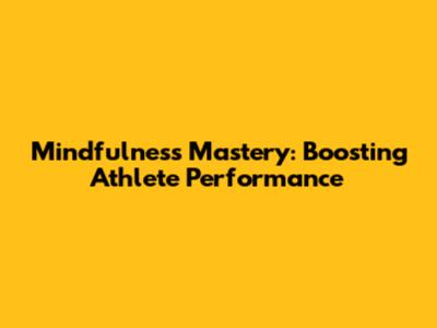 Mindfulness Mastery: Boosting Athlete Performance