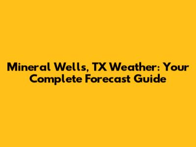 Mineral Wells, TX Weather: Your Complete Forecast Guide