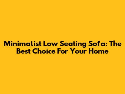 Minimalist Low Seating Sofa: The Best Choice For Your Home