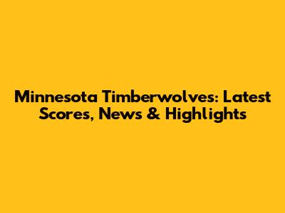 Minnesota Timberwolves: Latest Scores, News & Highlights