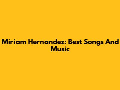 Miriam Hernandez: Best Songs And Music