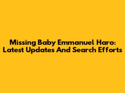 Missing Baby Emmanuel Haro: Latest Updates And Search Efforts