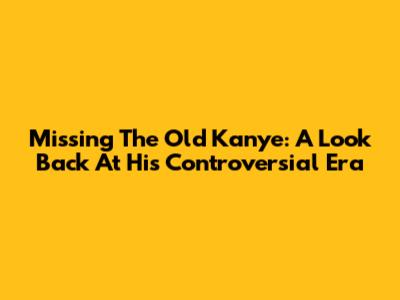 Missing The Old Kanye: A Look Back At His Controversial Era