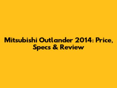 Mitsubishi Outlander 2014: Price, Specs & Review