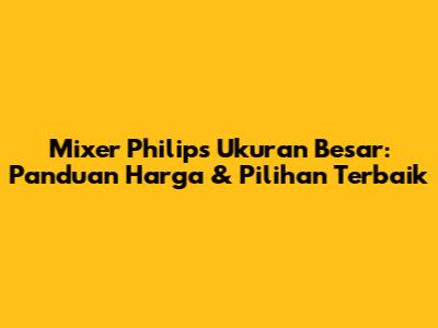 Mixer Philips Ukuran Besar: Panduan Harga & Pilihan Terbaik