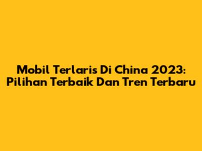 Mobil Terlaris Di China 2023: Pilihan Terbaik Dan Tren Terbaru