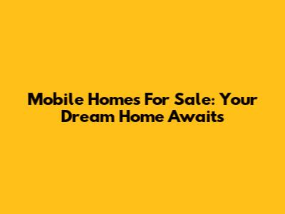 Mobile Homes For Sale: Your Dream Home Awaits