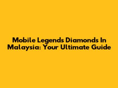 Mobile Legends Diamonds In Malaysia: Your Ultimate Guide