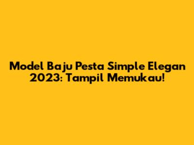 Model Baju Pesta Simple Elegan 2023: Tampil Memukau!