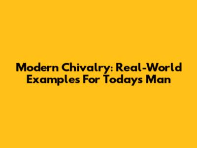 Modern Chivalry: Real-World Examples For Today's Man