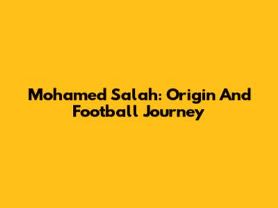 Mohamed Salah: Origin And Football Journey