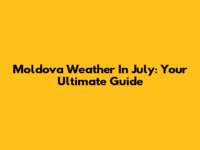 Moldova Weather In July: Your Ultimate Guide