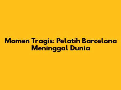 Momen Tragis: Pelatih Barcelona Meninggal Dunia