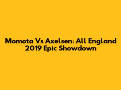 Momota Vs Axelsen: All England 2019 Epic Showdown