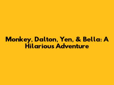 Monkey, Dalton, Yen, & Bella: A Hilarious Adventure