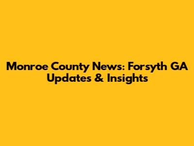 Monroe County News: Forsyth GA Updates & Insights